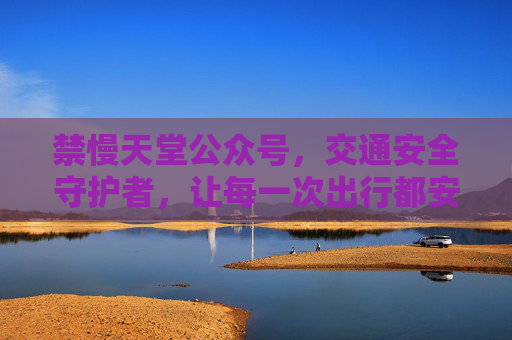 禁慢天堂公众号，交通安全守护者，让每一次出行都安全无忧