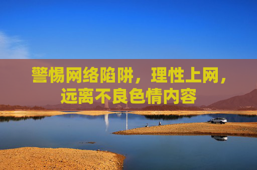 警惕网络陷阱,理性上网,远离不良色情内容