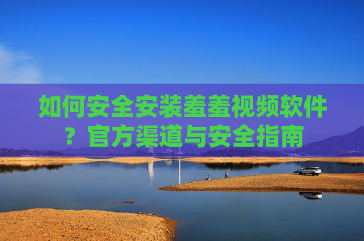 如何安全安装羞羞视频软件?官方渠道与安全指南