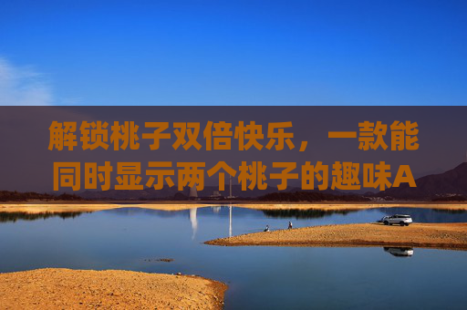 解锁桃子双倍快乐，一款能同时显示两个桃子的趣味App体验