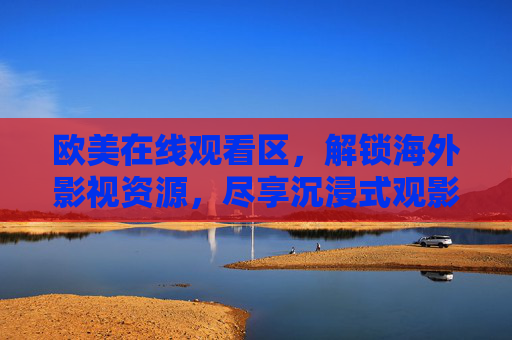 欧美在线观看区，解锁海外影视资源，尽享沉浸式观影体验