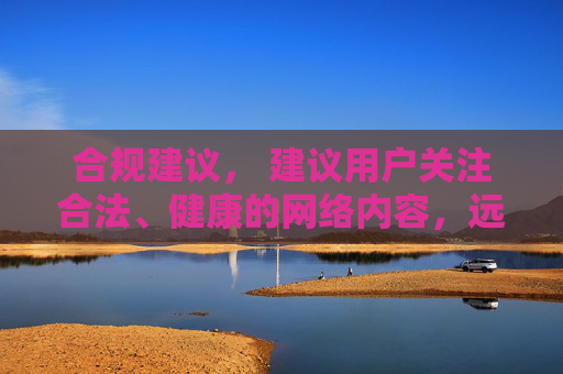 合规建议， 建议用户关注合法、健康的网络内容，远离不良软件，保护自身网络安全和个人隐私，同时遵守法律法规，共同维护清朗的网络环境。如需了解正规软件或服务，可从官方渠道获取信息，确保内容健康、合法
