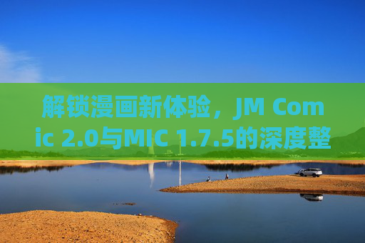 解锁漫画新体验,JM Comic 2.0与MIC 1.7.5的深度整合与功能解析