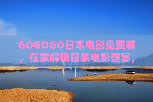 GOGOGO日本电影免费看，在家解锁日系电影盛宴，沉浸式体验文化魅力