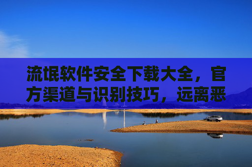 流氓软件安全下载大全，官方渠道与识别技巧，远离恶意捆绑与隐私泄露