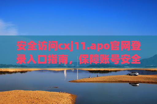 安全访问cxj11.apo官网登录入口指南，保障账号安全与便捷使用
