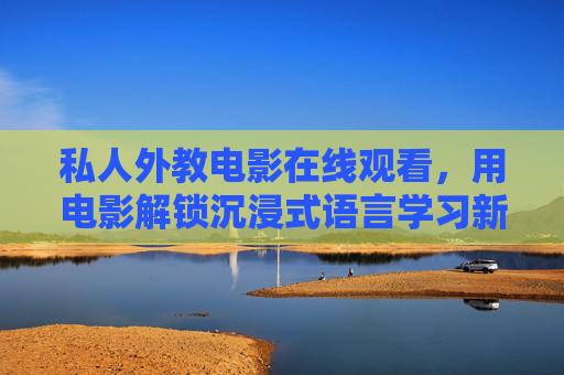私人外教电影在线观看，用电影解锁沉浸式语言学习新篇章