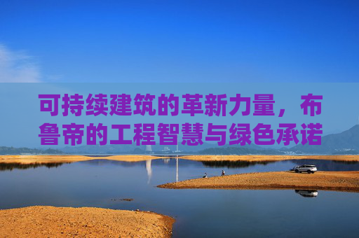 可持续建筑的革新力量，布鲁帝的工程智慧与绿色承诺