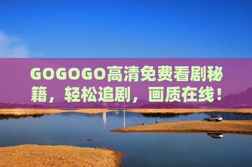 GOGOGO高清免费看剧秘籍,轻松追剧,画质在线!