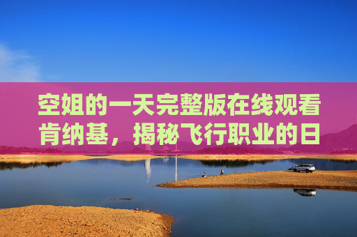空姐的一天完整版在线观看肯纳基,揭秘飞行职业的日常,感受空乘工作的魅力与挑战