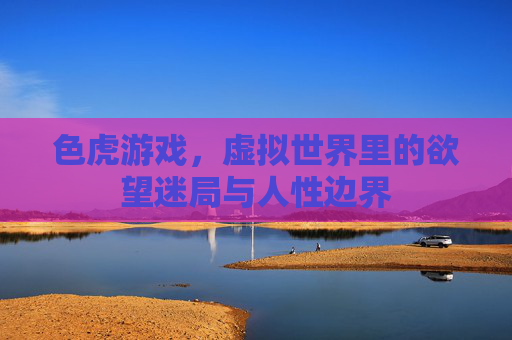 色虎游戏，虚拟世界里的欲望迷局与人性边界