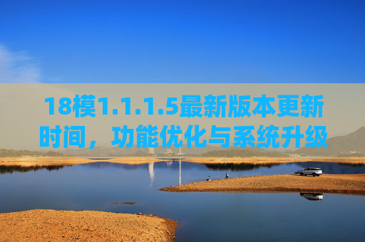 18模1.1.1.5最新版本更新时间，功能优化与系统升级详解