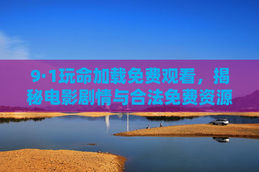 9·1玩命加载免费观看，揭秘电影剧情与合法免费资源获取全攻略