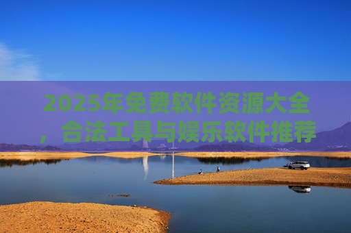 2025年免费软件资源大全，合法工具与娱乐软件推荐