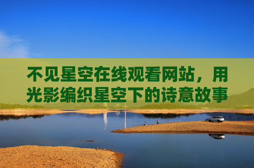 不见星空在线观看网站，用光影编织星空下的诗意故事，触动心灵深处的共鸣