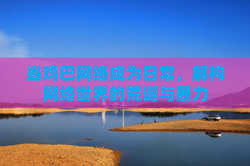 当鸡巴网络成为日常，解构网络世界的荒诞与暴力
