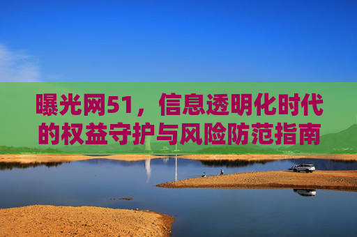 曝光网51，信息透明化时代的权益守护与风险防范指南