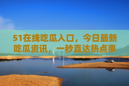51在线吃瓜入口，今日最新吃瓜资讯，一秒直达热点事件！