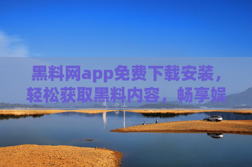 黑料网app免费下载安装，轻松获取黑料内容，畅享娱乐资讯的便捷工具
