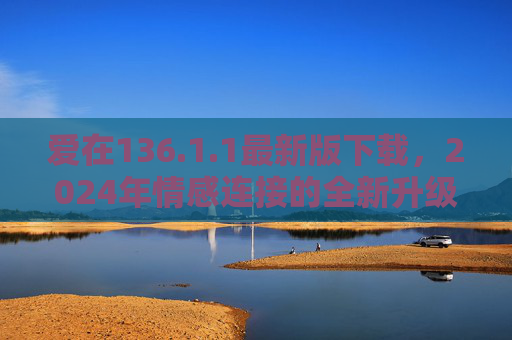 爱在136.1.1最新版下载，2024年情感连接的全新升级，让爱更近一步