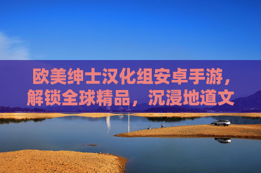 欧美绅士汉化组安卓手游，解锁全球精品，沉浸地道文化体验