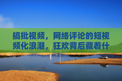 搞批视频，网络评论的短视频化浪潮，狂欢背后藏着什么？