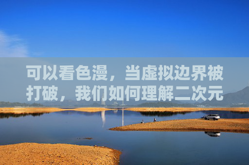 可以看色漫，当虚拟边界被打破，我们如何理解二次元与现实的对话