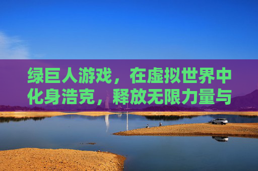 绿巨人游戏，在虚拟世界中化身浩克，释放无限力量与破坏美学
