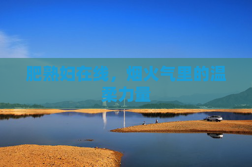 肥熟妇在线，烟火气里的温柔力量