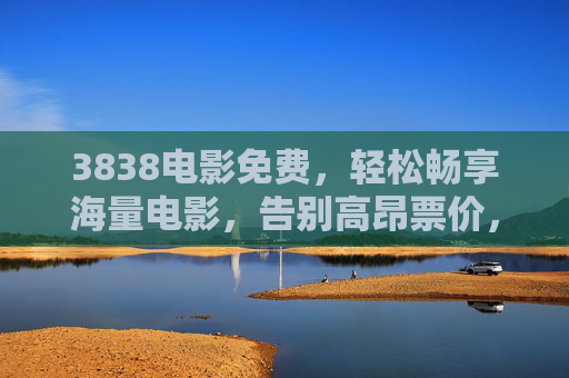 3838电影免费，轻松畅享海量电影，告别高昂票价，开启视听盛宴新纪元