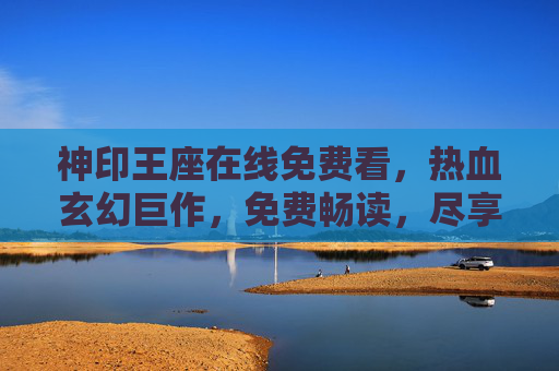 神印王座在线免费看，热血玄幻巨作，免费畅读，尽享神级成长之旅