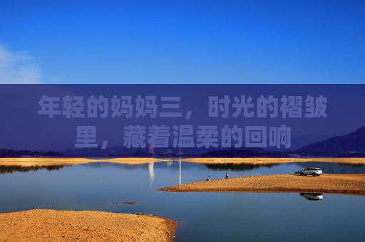 年轻的妈妈三，时光的褶皱里，藏着温柔的回响