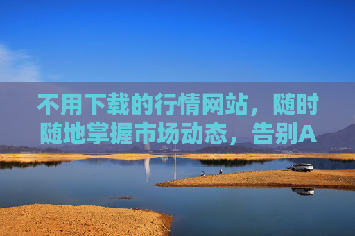 不用下载的行情网站，随时随地掌握市场动态，告别APP占用空间