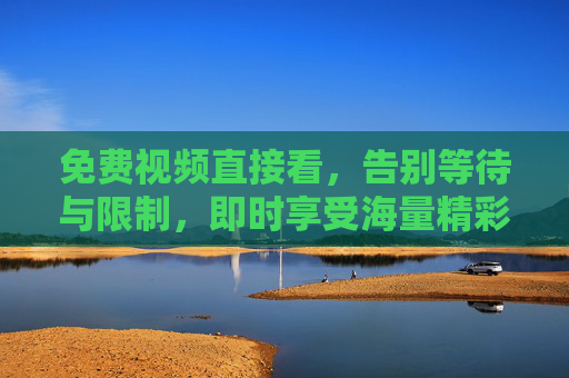 免费视频直接看,告别等待与限制,即时享受海量精彩内容