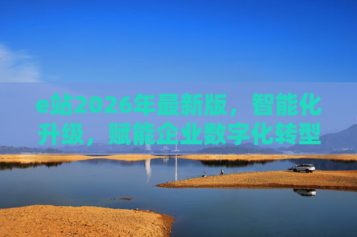 e站2026年最新版，智能化升级，赋能企业数字化转型新篇章
