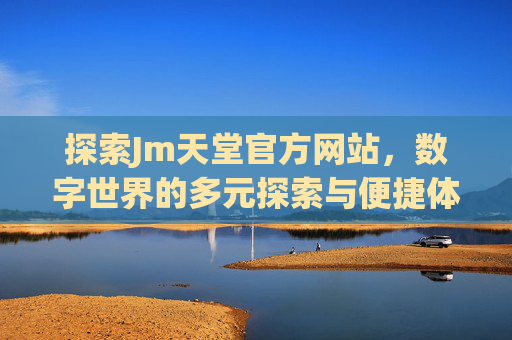 探索Jm天堂官方网站，数字世界的多元探索与便捷体验