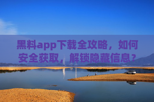 黑料app下载全攻略，如何安全获取，解锁隐藏信息？