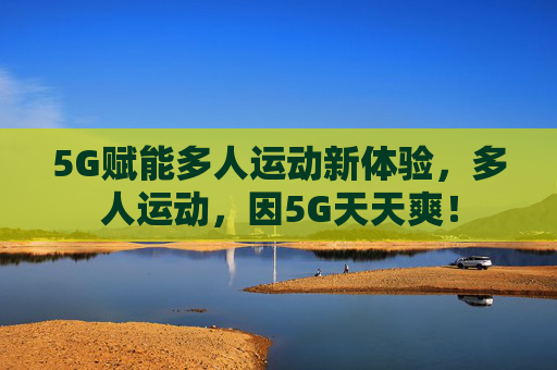 5G赋能多人运动新体验，多人运动，因5G天天爽！