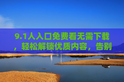 9.1人入口免费看无需下载，轻松解锁优质内容，告别下载烦恼