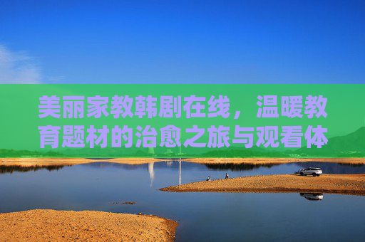 美丽家教韩剧在线，温暖教育题材的治愈之旅与观看体验