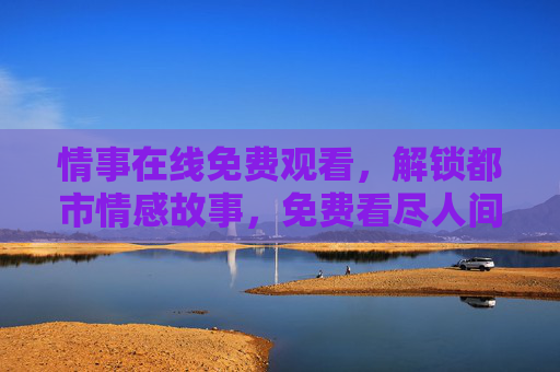 情事在线免费观看，解锁都市情感故事，免费看尽人间百态