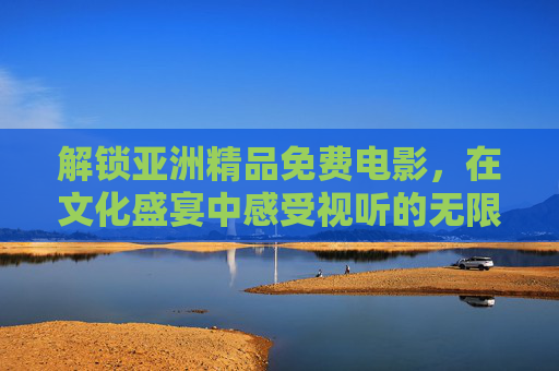 解锁亚洲精品免费电影，在文化盛宴中感受视听的无限魅力