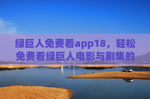 绿巨人免费看app18,轻松免费看绿巨人电影与剧集的全方位指南