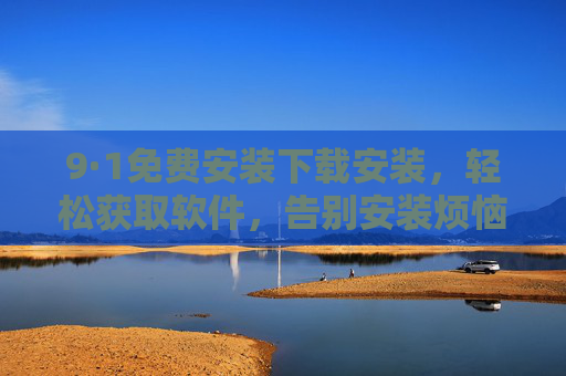 9·1免费安装下载安装,轻松获取软件,告别安装烦恼