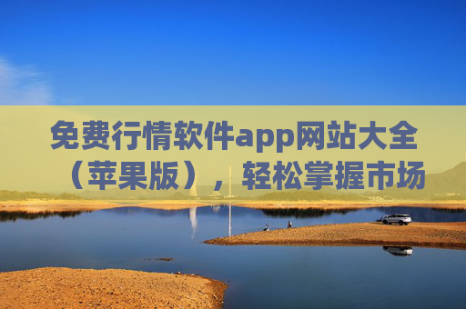免费行情软件app网站大全（苹果版），轻松掌握市场动态的必备工具