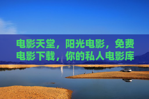 电影天堂，阳光电影，免费电影下载，你的私人电影库，随时畅享经典与热片
