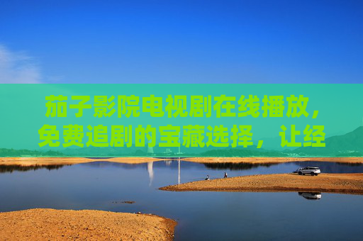茄子影院电视剧在线播放，免费追剧的宝藏选择，让经典与热门剧集随时触手可及