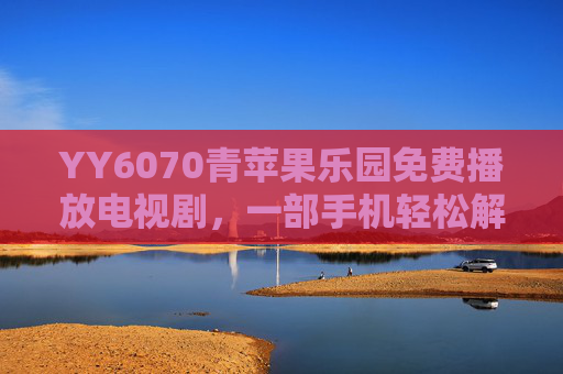 YY6070青苹果乐园免费播放电视剧，一部手机轻松解锁海量影视盛宴
