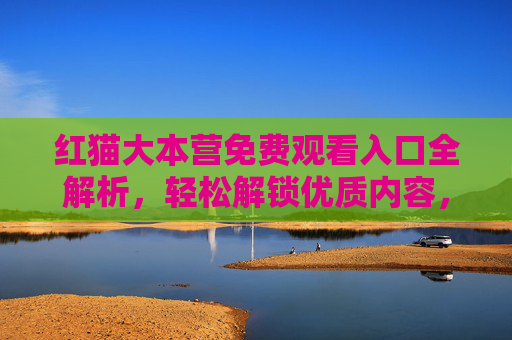 红猫大本营免费观看入口全解析，轻松解锁优质内容，告别付费烦恼！