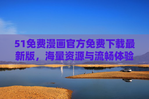 51免费漫画官方免费下载最新版，海量资源与流畅体验，轻松获取最新版